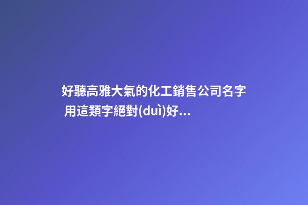 好聽高雅大氣的化工銷售公司名字 用這類字絕對(duì)好看-第1張-公司起名-玄機(jī)派